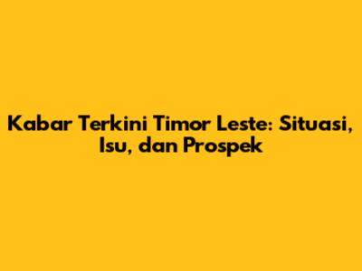 Kabar Terkini Timor Leste: Situasi, Isu, dan Prospek