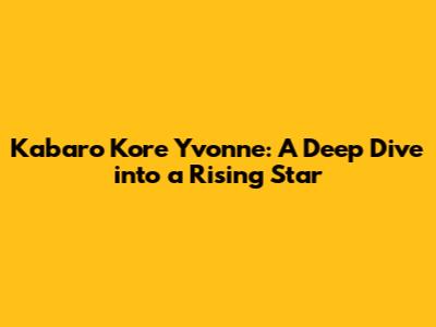 Kabaro Kore Yvonne: A Deep Dive into a Rising Star