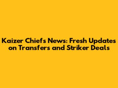 Kaizer Chiefs News: Fresh Updates on Transfers and Striker Deals