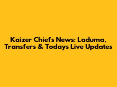 Kaizer Chiefs News: Laduma, Transfers & Today's Live Updates
