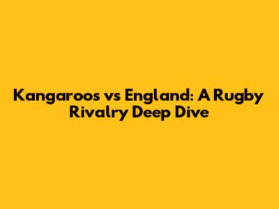 Kangaroos vs England: A Rugby Rivalry Deep Dive