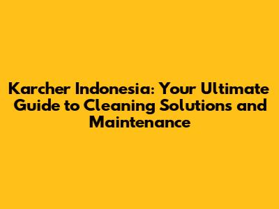 Karcher Indonesia: Your Ultimate Guide to Cleaning Solutions and Maintenance