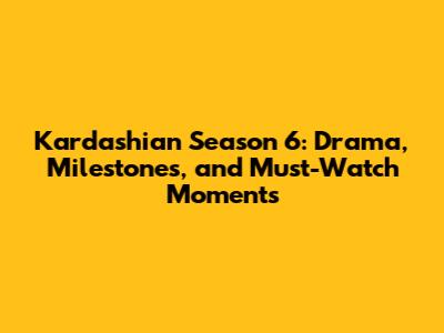 Kardashian Season 6: Drama, Milestones, and Must-Watch Moments