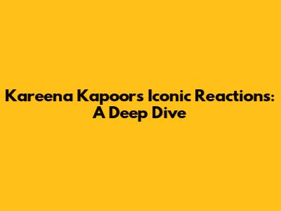 Kareena Kapoor's Iconic Reactions: A Deep Dive