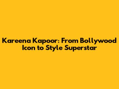 Kareena Kapoor: From Bollywood Icon to Style Superstar