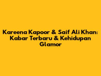 Kareena Kapoor & Saif Ali Khan: Kabar Terbaru & Kehidupan Glamor