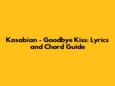 Kasabian - Goodbye Kiss: Lyrics and Chord Guide