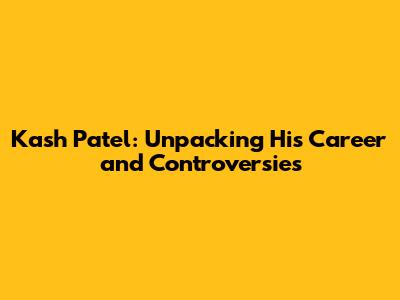 Kash Patel: Unpacking His Career and Controversies