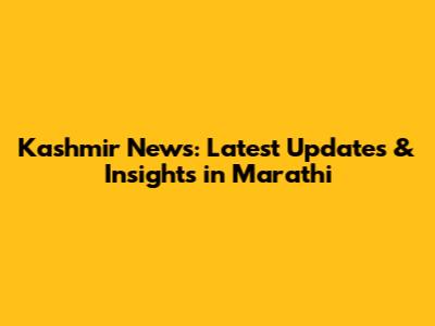 Kashmir News: Latest Updates & Insights in Marathi