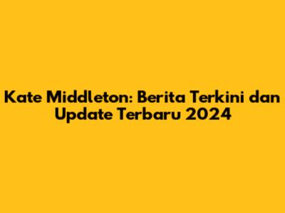 Kate Middleton: Berita Terkini dan Update Terbaru 2024
