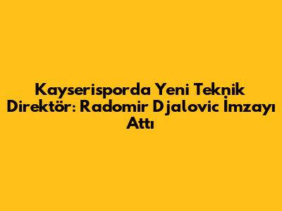 Kayserispor'da Yeni Teknik Direktör: Radomir Djalovic İmzayı Attı