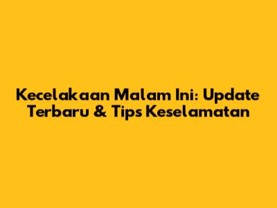 Kecelakaan Malam Ini: Update Terbaru & Tips Keselamatan