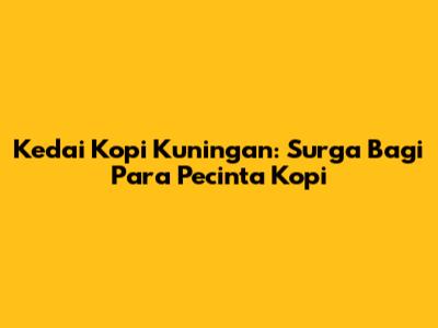 Kedai Kopi Kuningan: Surga Bagi Para Pecinta Kopi