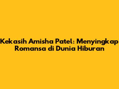 Kekasih Amisha Patel: Menyingkap Romansa di Dunia Hiburan
