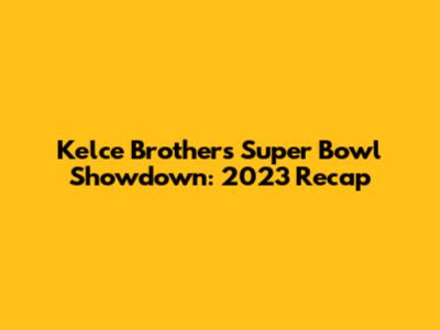 Kelce Brothers' Super Bowl Showdown: 2023 Recap