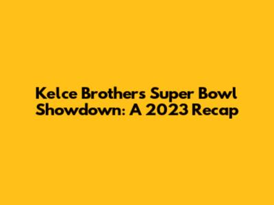 Kelce Brothers' Super Bowl Showdown: A 2023 Recap