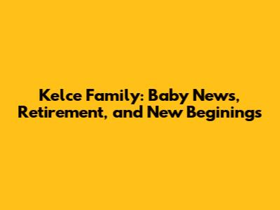 Kelce Family: Baby News, Retirement, and New Beginings