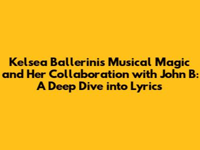 Kelsea Ballerini's Musical Magic and Her Collaboration with John B: A Deep Dive into Lyrics
