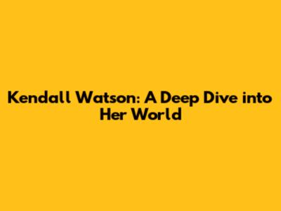 Kendall Watson: A Deep Dive into Her World