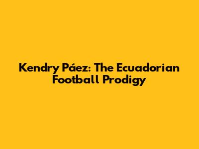 Kendry Páez: The Ecuadorian Football Prodigy