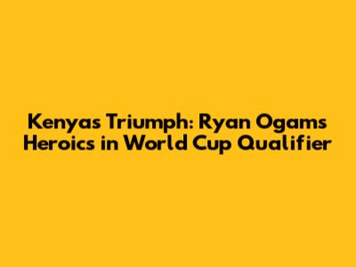Kenya's Triumph: Ryan Ogam's Heroics in World Cup Qualifier
