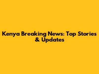 Kenya Breaking News: Top Stories & Updates