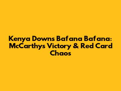 Kenya Downs Bafana Bafana: McCarthy's Victory & Red Card Chaos