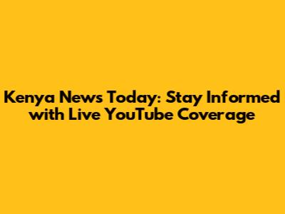 Kenya News Today: Stay Informed with Live YouTube Coverage