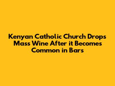 Kenyan Catholic Church Drops Mass Wine After it Becomes Common in Bars
