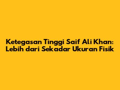 Ketegasan Tinggi Saif Ali Khan: Lebih dari Sekadar Ukuran Fisik