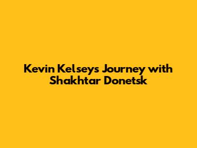 Kevin Kelsey's Journey with Shakhtar Donetsk