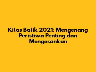 Kilas Balik 2021: Mengenang Peristiwa Penting dan Mengesankan
