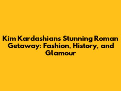 Kim Kardashian's Stunning Roman Getaway: Fashion, History, and Glamour