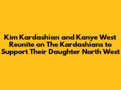 Kim Kardashian and Kanye West Reunite on The Kardashians to Support Their Daughter North West