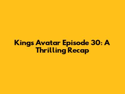 King's Avatar Episode 30: A Thrilling Recap