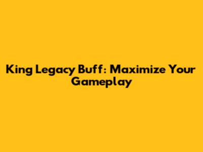 King Legacy Buff: Maximize Your Gameplay
