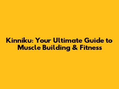 Kinniku: Your Ultimate Guide to Muscle Building & Fitness