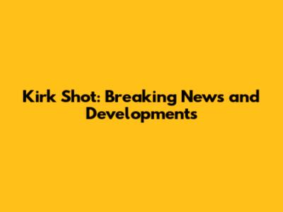 Kirk Shot: Breaking News and Developments