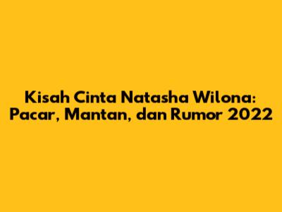 Kisah Cinta Natasha Wilona: Pacar, Mantan, dan Rumor 2022