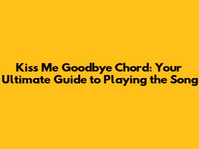 Kiss Me Goodbye Chord: Your Ultimate Guide to Playing the Song