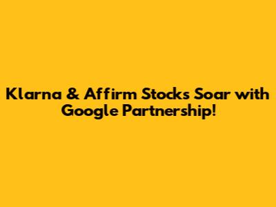 Klarna & Affirm Stocks Soar with Google Partnership!