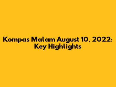 Kompas Malam August 10, 2022: Key Highlights