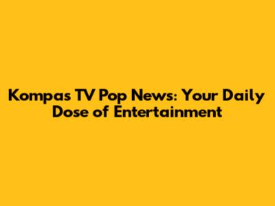 Kompas TV Pop News: Your Daily Dose of Entertainment