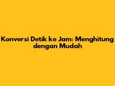Konversi Detik ke Jam: Menghitung dengan Mudah