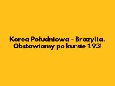 Korea Południowa - Brazylia. Obstawiamy po kursie 1.93!