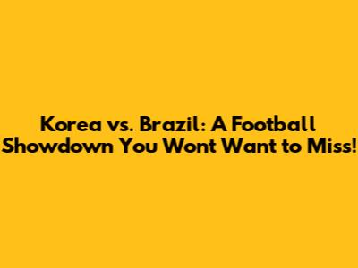 Korea vs. Brazil: A Football Showdown You Won't Want to Miss!