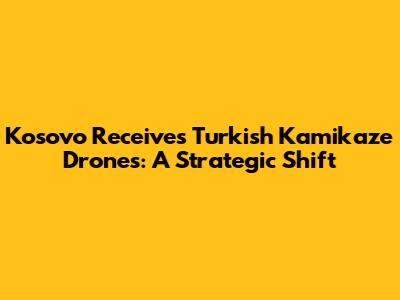Kosovo Receives Turkish Kamikaze Drones: A Strategic Shift
