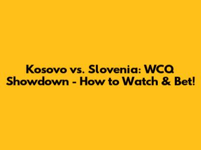 Kosovo vs. Slovenia: WCQ Showdown - How to Watch & Bet!