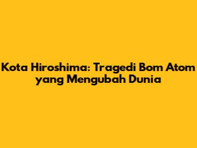 Kota Hiroshima: Tragedi Bom Atom yang Mengubah Dunia
