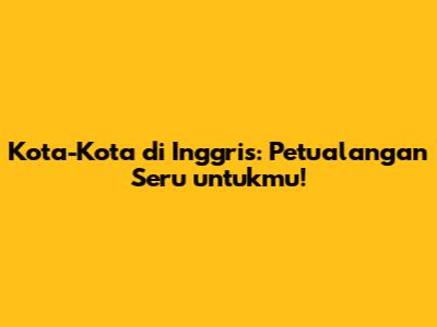 Kota-Kota di Inggris: Petualangan Seru untukmu!